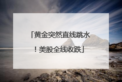 黄金突然直线跳水！美股全线收跌